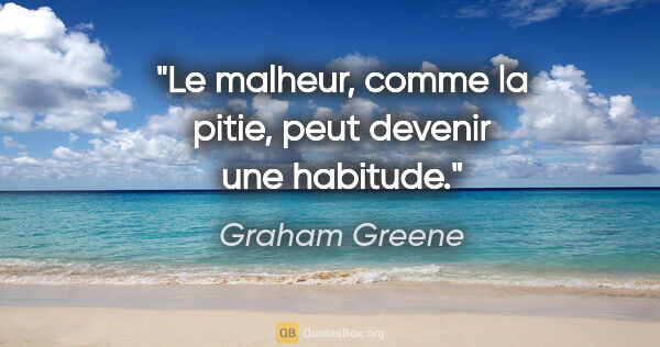 Graham Greene citation: "Le malheur, comme la pitie, peut devenir une habitude."
