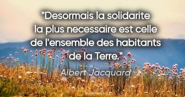 Albert Jacquard citation: "Desormais la solidarite la plus necessaire est celle de..."