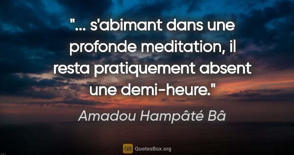 Amadou Hampâté Bâ citation: " s'abimant dans une profonde meditation, il resta pratiquement..."