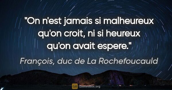François, duc de La Rochefoucauld citation: "On n'est jamais si malheureux qu'on croit, ni si heureux qu'on..."