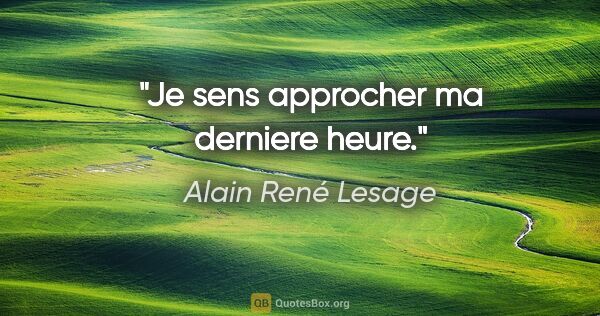 Alain René Lesage citation: "Je sens approcher ma derniere heure."