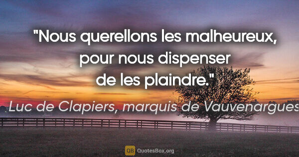 Luc de Clapiers, marquis de Vauvenargues citation: "Nous querellons les malheureux, pour nous dispenser de les..."
