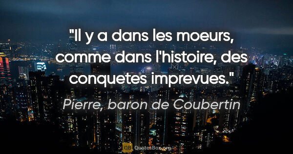 Pierre, baron de Coubertin citation: "Il y a dans les moeurs, comme dans l'histoire, des conquetes..."