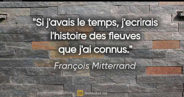 François Mitterrand citation: "Si j'avais le temps, j'ecrirais l'histoire des fleuves que..."