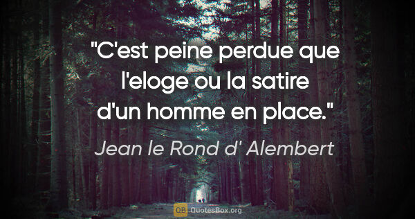 Jean le Rond d' Alembert citation: "C'est peine perdue que l'eloge ou la satire d'un homme en place."