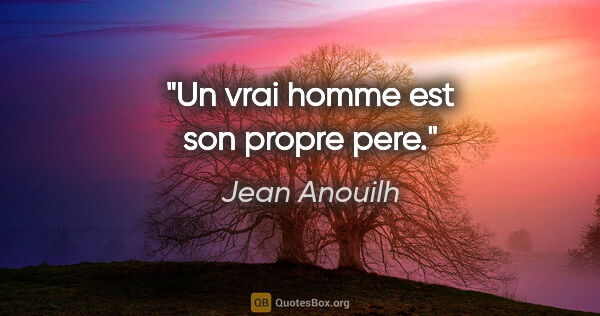 Jean Anouilh citation: "Un vrai homme est son propre pere."