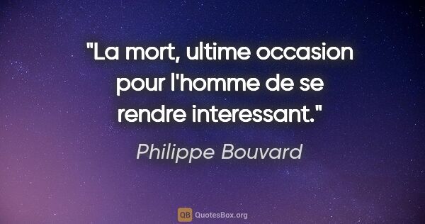 Philippe Bouvard citation: "La mort, ultime occasion pour l'homme de se rendre interessant."