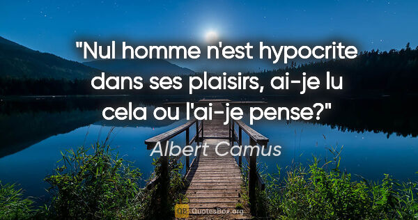 Albert Camus citation: "Nul homme n'est hypocrite dans ses plaisirs, ai-je lu cela ou..."