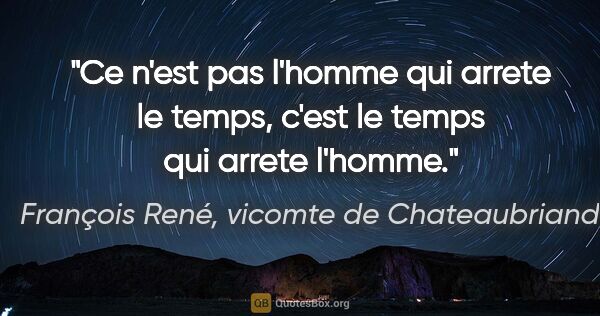 François René, vicomte de Chateaubriand citation: "Ce n'est pas l'homme qui arrete le temps, c'est le temps qui..."
