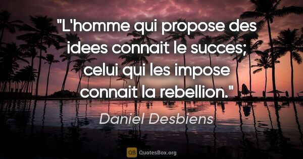 Daniel Desbiens citation: "L'homme qui propose des idees connait le succes; celui qui les..."