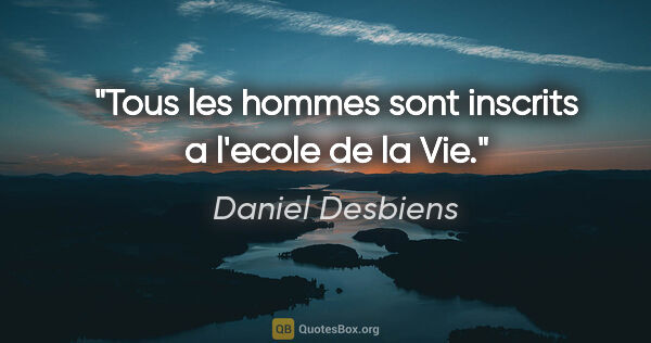 Daniel Desbiens citation: "Tous les hommes sont inscrits a l'ecole de la Vie."