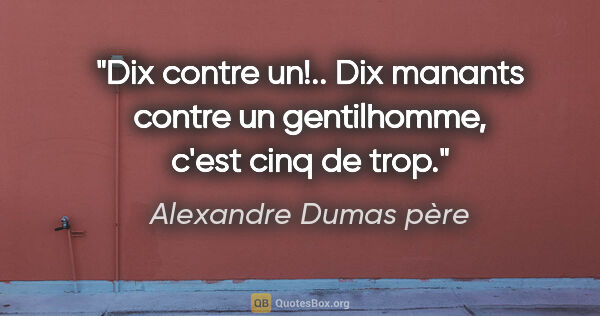 Alexandre Dumas père citation: "Dix contre un!.. Dix manants contre un gentilhomme, c'est cinq..."