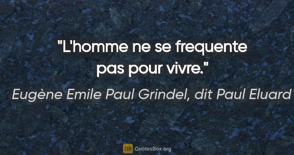 Eugène Emile Paul Grindel, dit Paul Eluard citation: "L'homme ne se frequente pas pour vivre."