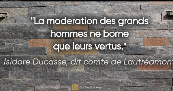 Isidore Ducasse, dit comte de Lautréamont citation: "La moderation des grands hommes ne borne que leurs vertus."
