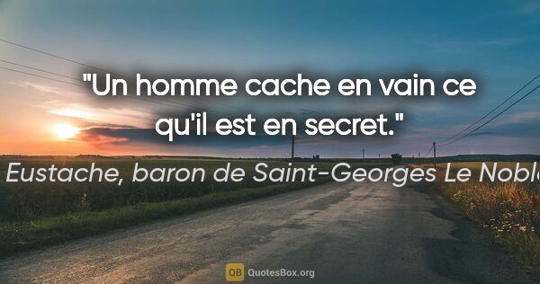 Eustache, baron de Saint-Georges Le Noble citation: "Un homme cache en vain ce qu'il est en secret."