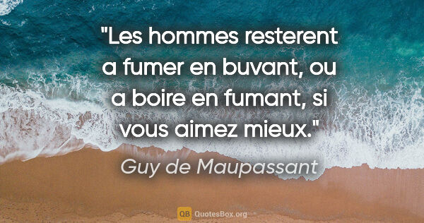 Guy de Maupassant citation: "Les hommes resterent a fumer en buvant, ou a boire en fumant,..."