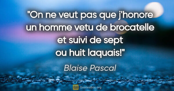 Blaise Pascal citation: "On ne veut pas que j'honore un homme vetu de brocatelle et..."