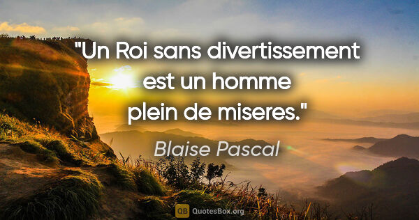 Blaise Pascal citation: "Un Roi sans divertissement est un homme plein de miseres."