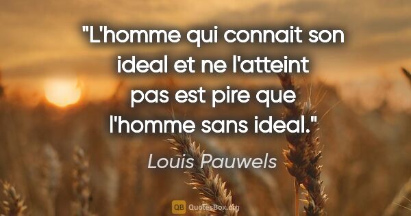 Louis Pauwels citation: "L'homme qui connait son ideal et ne l'atteint pas est pire que..."