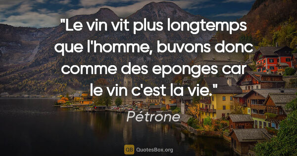 Pétrone citation: "Le vin vit plus longtemps que l'homme, buvons donc comme des..."