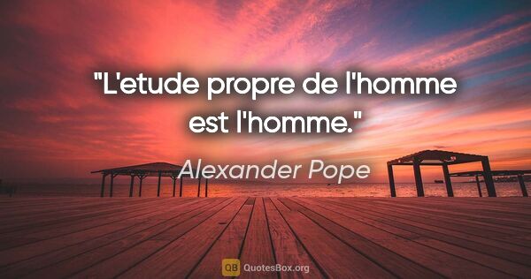 Alexander Pope citation: "L'etude propre de l'homme est l'homme."