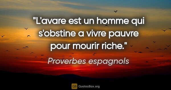 Proverbes espagnols citation: "L'avare est un homme qui s'obstine a vivre pauvre pour mourir..."