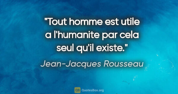 Jean-Jacques Rousseau citation: "Tout homme est utile a l'humanite par cela seul qu'il existe."