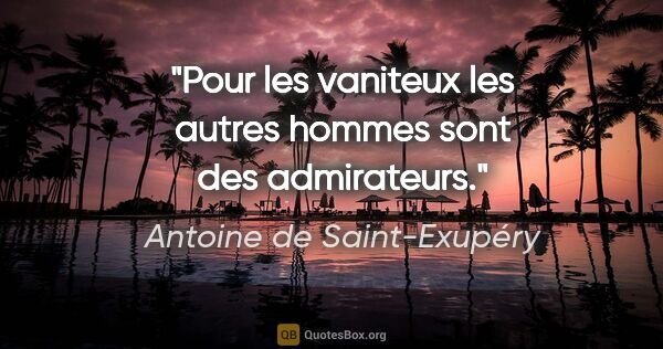Antoine de Saint-Exupéry citation: "Pour les vaniteux les autres hommes sont des admirateurs."