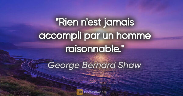 George Bernard Shaw citation: "Rien n'est jamais accompli par un homme raisonnable."