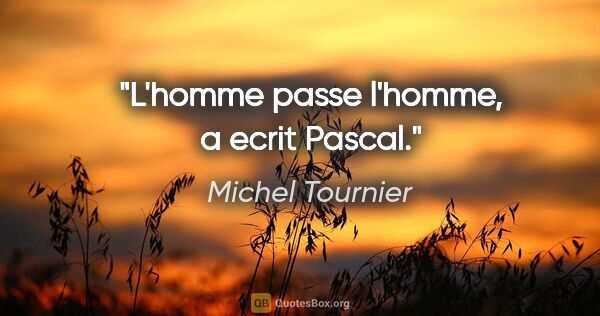 Michel Tournier citation: "L'homme passe l'homme, a ecrit Pascal."