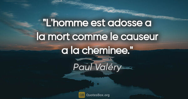 Paul Valéry citation: "L'homme est adosse a la mort comme le causeur a la cheminee."