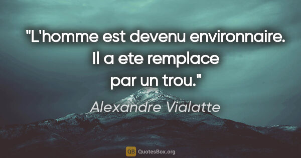 Alexandre Vialatte citation: "L'homme est devenu environnaire. Il a ete remplace par un trou."