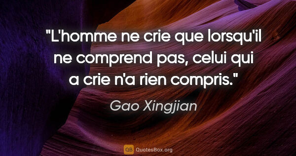 Gao Xingjian citation: "L'homme ne crie que lorsqu'il ne comprend pas, celui qui a..."