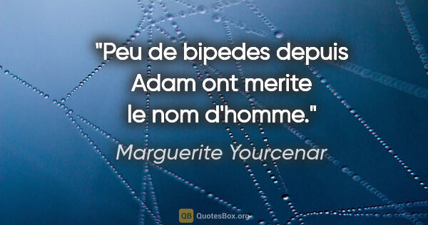 Marguerite Yourcenar citation: "Peu de bipedes depuis Adam ont merite le nom d'homme."