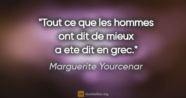 Marguerite Yourcenar citation: "Tout ce que les hommes ont dit de mieux a ete dit en grec."