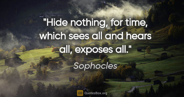 Sophocles quote: "Hide nothing, for time, which sees all and hears all, exposes..."