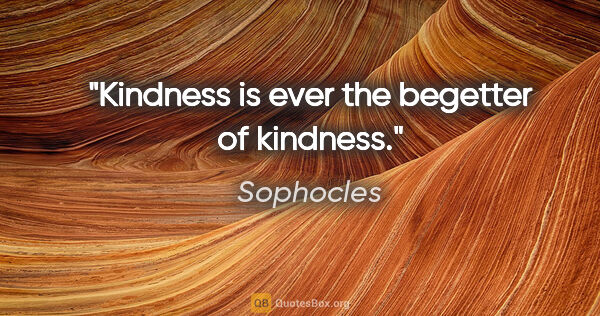 Sophocles quote: "Kindness is ever the begetter of kindness."