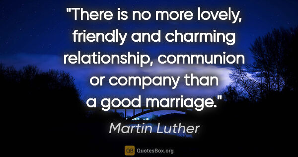 Martin Luther quote: "There is no more lovely, friendly and charming relationship,..."