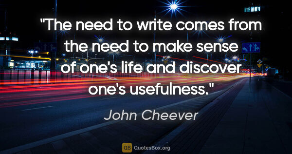 John Cheever quote: "The need to write comes from the need to make sense of one's..."