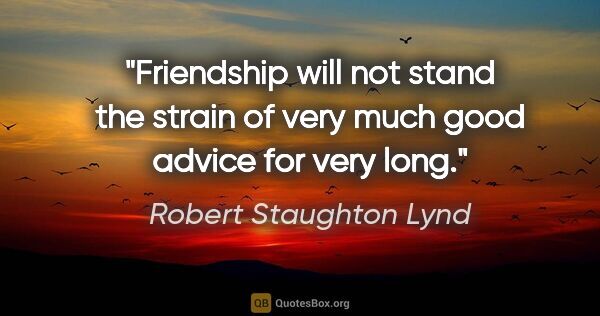 Robert Staughton Lynd quote: "Friendship will not stand the strain of very much good advice..."