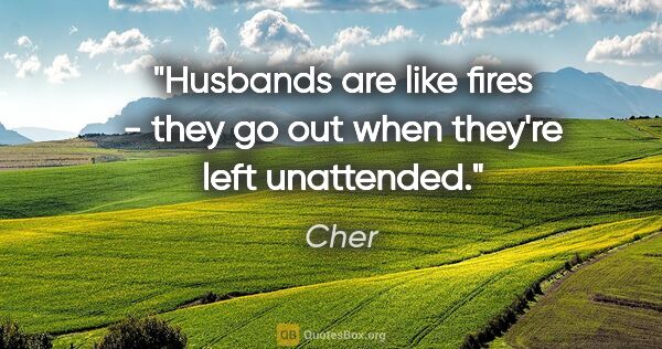 Cher quote: "Husbands are like fires - they go out when they're left..."