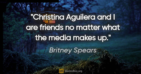 Britney Spears quote: "Christina Aguilera and I are friends no matter what the media..."