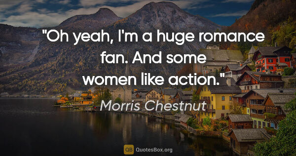 Morris Chestnut quote: "Oh yeah, I'm a huge romance fan. And some women like action."