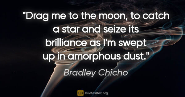 Bradley Chicho quote: "Drag me to the moon, to catch a star and seize its brilliance..."