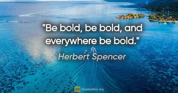 Herbert Spencer quote: "Be bold, be bold, and everywhere be bold."