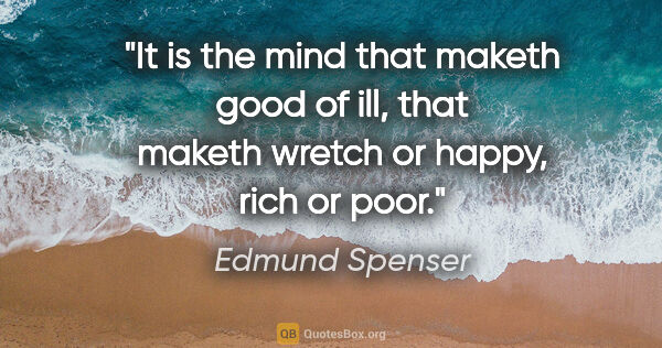 Edmund Spenser quote: "It is the mind that maketh good of ill, that maketh wretch or..."