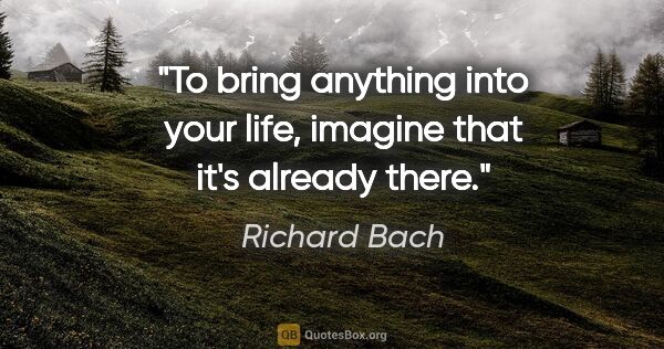 Richard Bach quote: "To bring anything into your life, imagine that it's already..."