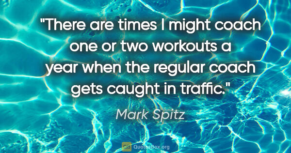 Mark Spitz quote: "There are times I might coach one or two workouts a year when..."
