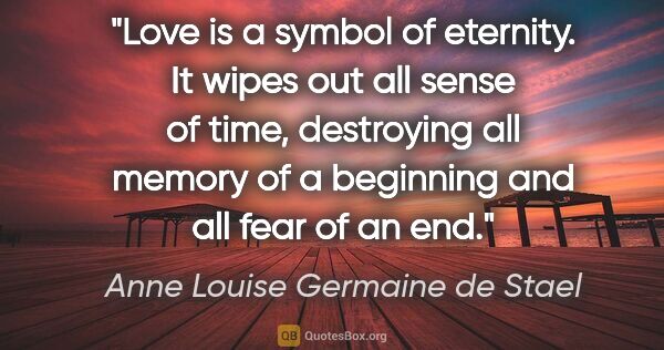 Anne Louise Germaine de Stael quote: "Love is a symbol of eternity. It wipes out all sense of time,..."