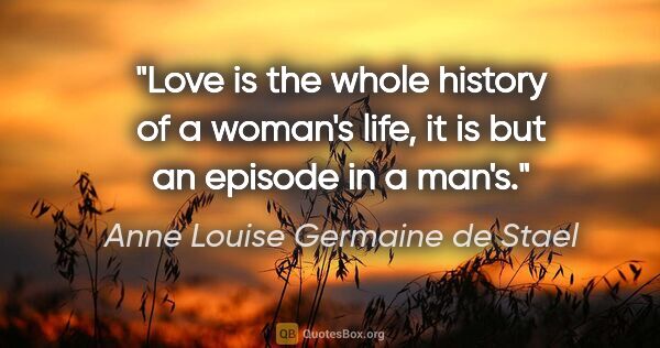 Anne Louise Germaine de Stael quote: "Love is the whole history of a woman's life, it is but an..."